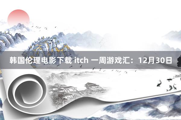 韩国伦理电影下载 itch 一周游戏汇：12月30日