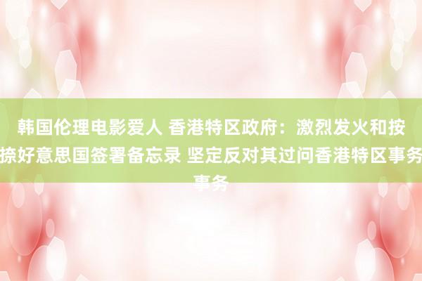 韩国伦理电影爱人 香港特区政府：激烈发火和按捺好意思国签署备忘录 坚定反对其过问香港特区事务