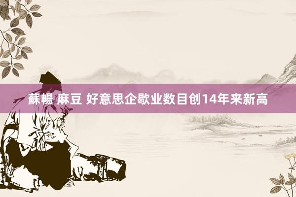 蘇暢 麻豆 好意思企歇业数目创14年来新高