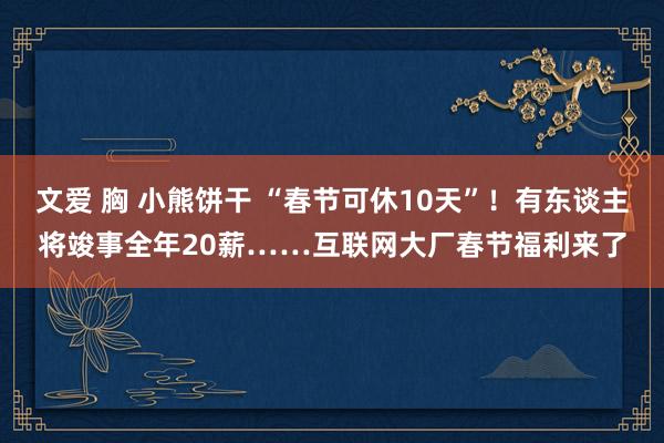 文爱 胸 小熊饼干 “春节可休10天”！有东谈主将竣事全年20薪……互联网大厂春节福利来了