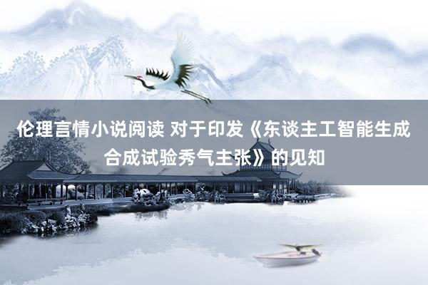 伦理言情小说阅读 对于印发《东谈主工智能生成合成试验秀气主张》的见知