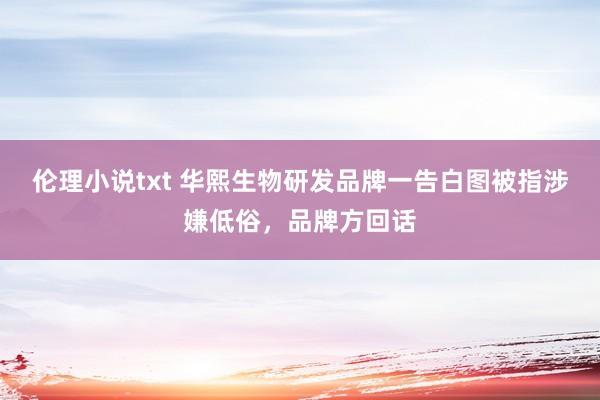伦理小说txt 华熙生物研发品牌一告白图被指涉嫌低俗，品牌方回话