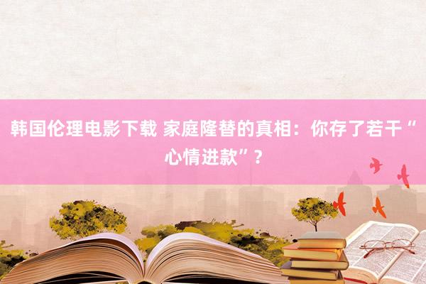 韩国伦理电影下载 家庭隆替的真相：你存了若干“心情进款”？