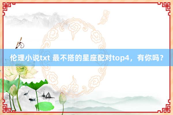 伦理小说txt 最不搭的星座配对top4，有你吗？