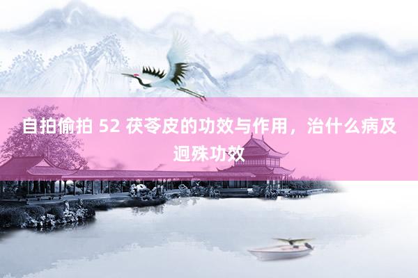 自拍偷拍 52 茯苓皮的功效与作用，治什么病及迥殊功效
