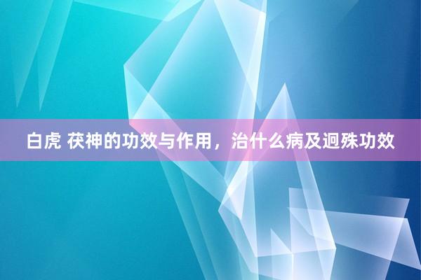 白虎 茯神的功效与作用，治什么病及迥殊功效