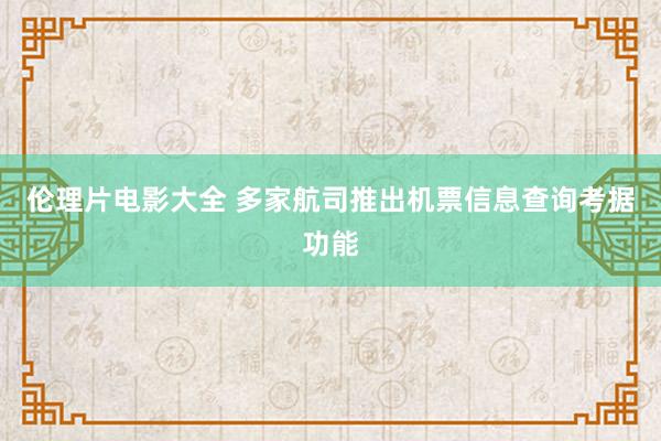 伦理片电影大全 多家航司推出机票信息查询考据功能