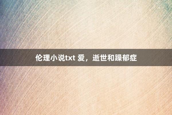 伦理小说txt 爱，逝世和躁郁症