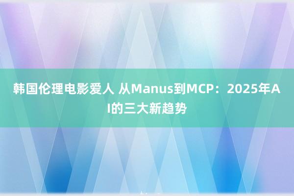 韩国伦理电影爱人 从Manus到MCP：2025年AI的三大新趋势