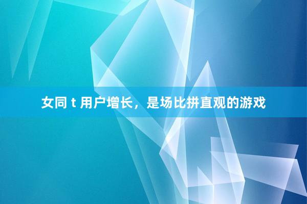女同 t 用户增长，是场比拼直观的游戏