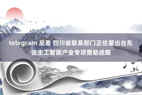 telegram 反差 四川省联系部门正估量出台东谈主工智能产业专项赞助战略