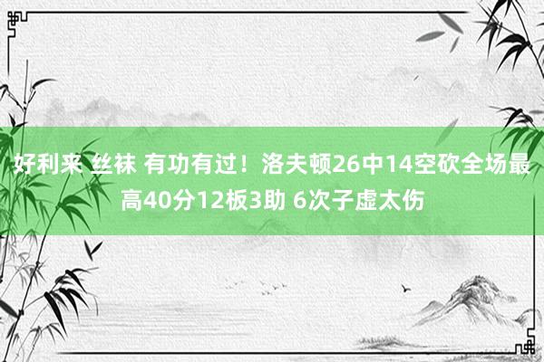 好利来 丝袜 有功有过！洛夫顿26中14空砍全场最高40分12板3助 6次子虚太伤