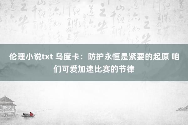 伦理小说txt 乌度卡：防护永恒是紧要的起原 咱们可爱加速比赛的节律