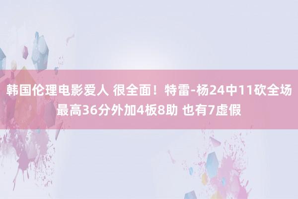 韩国伦理电影爱人 很全面！特雷-杨24中11砍全场最高36分外加4板8助 也有7虚假
