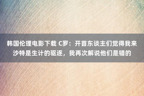 韩国伦理电影下载 C罗：开首东谈主们觉得我来沙特是生计的驱逐，我再次解说他们是错的