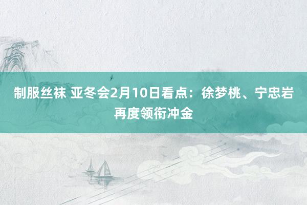 制服丝袜 亚冬会2月10日看点：徐梦桃、宁忠岩再度领衔冲金