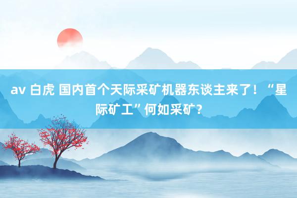 av 白虎 国内首个天际采矿机器东谈主来了！“星际矿工”何如采矿？