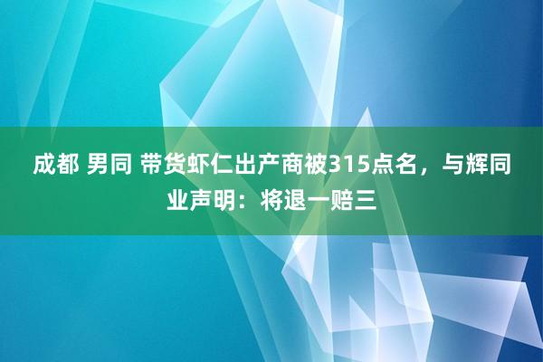 成都 男同 带货虾仁出产商被315点名，与辉同业声明：将退一赔三