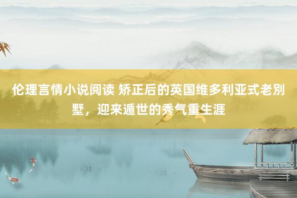 伦理言情小说阅读 矫正后的英国维多利亚式老別墅，迎来遁世的秀气重生涯