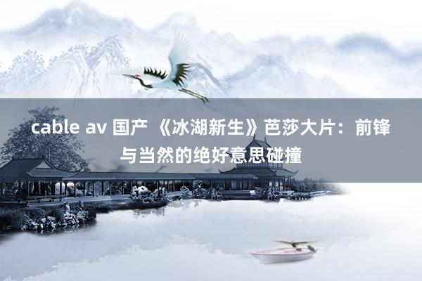 cable av 国产 《冰湖新生》芭莎大片：前锋与当然的绝好意思碰撞