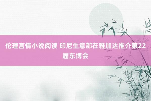伦理言情小说阅读 印尼生意部在雅加达推介第22届东博会