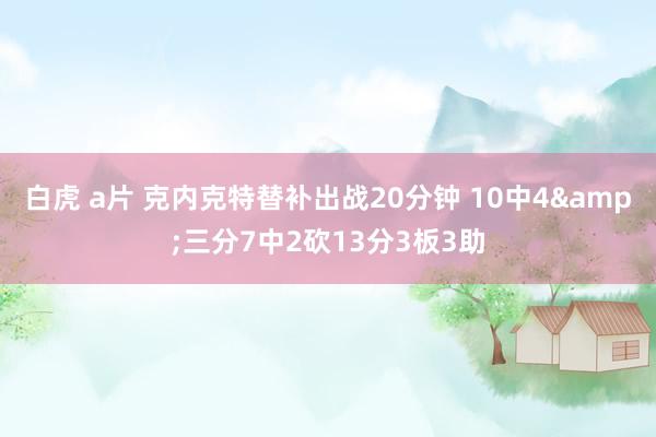 白虎 a片 克内克特替补出战20分钟 10中4&三分7中2砍13分3板3助