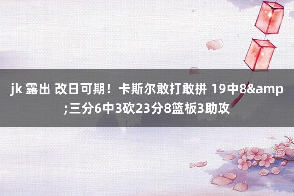 jk 露出 改日可期！卡斯尔敢打敢拼 19中8&三分6中3砍23分8篮板3助攻