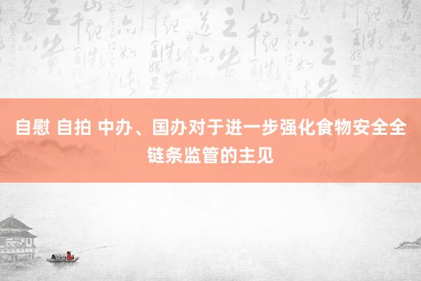 自慰 自拍 中办、国办对于进一步强化食物安全全链条监管的主见