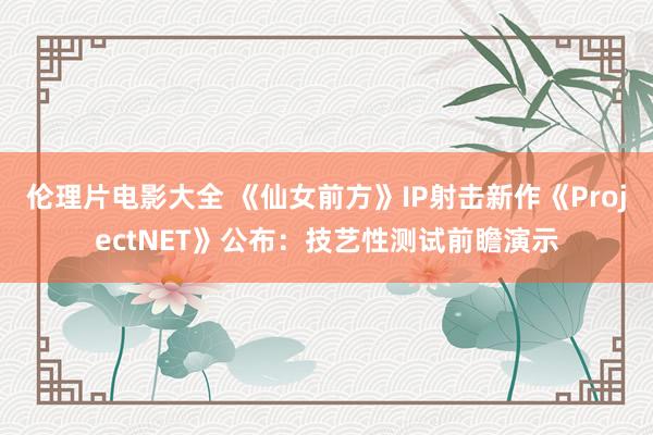 伦理片电影大全 《仙女前方》IP射击新作《ProjectNET》公布：技艺性测试前瞻演示