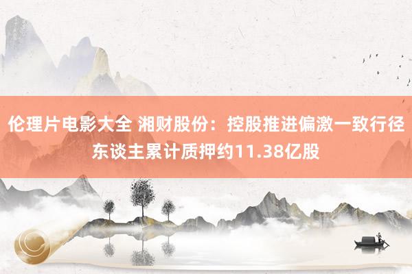 伦理片电影大全 湘财股份：控股推进偏激一致行径东谈主累计质押约11.38亿股