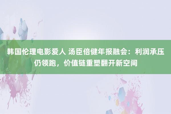 韩国伦理电影爱人 汤臣倍健年报融会：利润承压仍领跑，价值链重塑翻开新空间