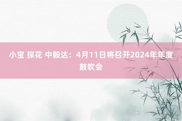 小宝 探花 中毅达：4月11日将召开2024年年度鼓吹会