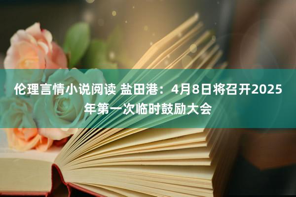 伦理言情小说阅读 盐田港：4月8日将召开2025年第一次临时鼓励大会