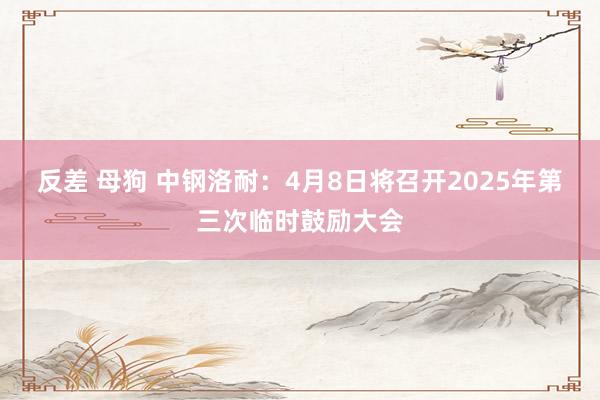 反差 母狗 中钢洛耐：4月8日将召开2025年第三次临时鼓励大会