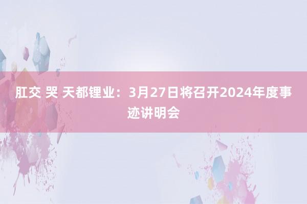 肛交 哭 天都锂业：3月27日将召开2024年度事迹讲明会