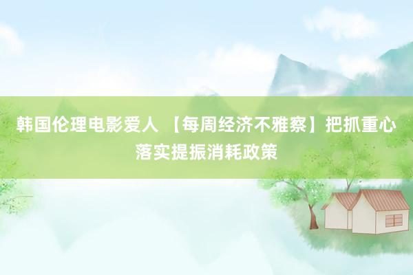 韩国伦理电影爱人 【每周经济不雅察】把抓重心落实提振消耗政策
