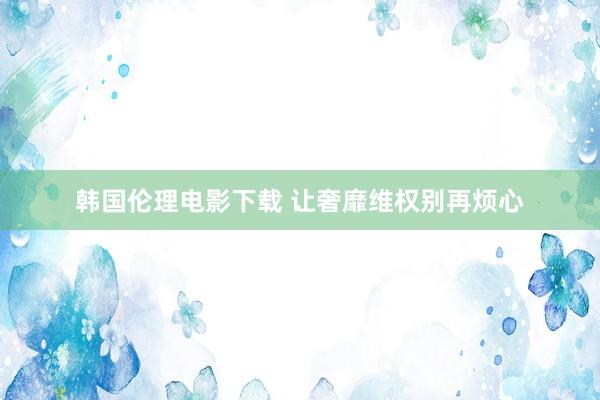 韩国伦理电影下载 让奢靡维权别再烦心