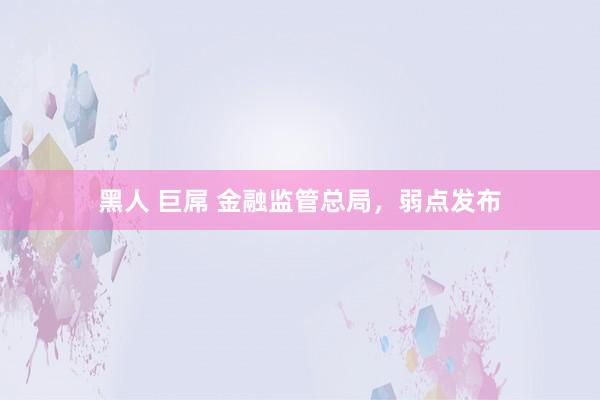 黑人 巨屌 金融监管总局，弱点发布