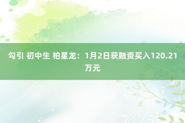 勾引 初中生 柏星龙：1月2日获融资买入120.21万元