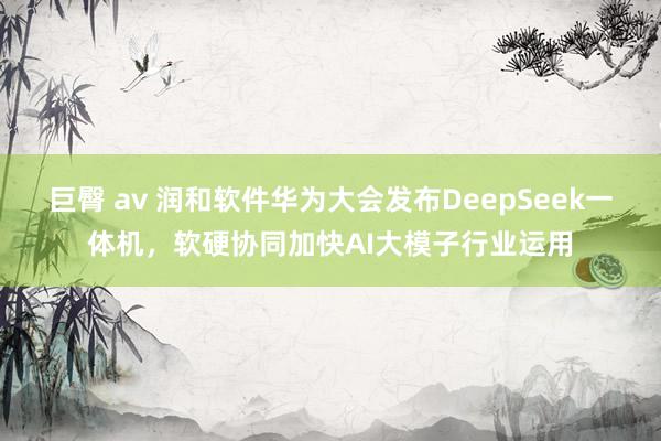 巨臀 av 润和软件华为大会发布DeepSeek一体机，软硬协同加快AI大模子行业运用