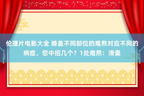 伦理片电影大全 膝盖不同部位的难熬对应不同的病症,您中招几个?1处难熬:滑囊