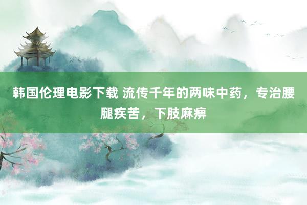 韩国伦理电影下载 流传千年的两味中药,专治腰腿疾苦,下肢麻痹