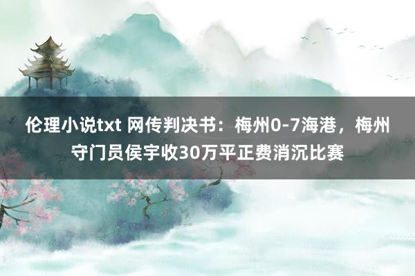 伦理小说txt 网传判决书：梅州0-7海港，梅州守门员侯宇收30万平正费消沉比赛