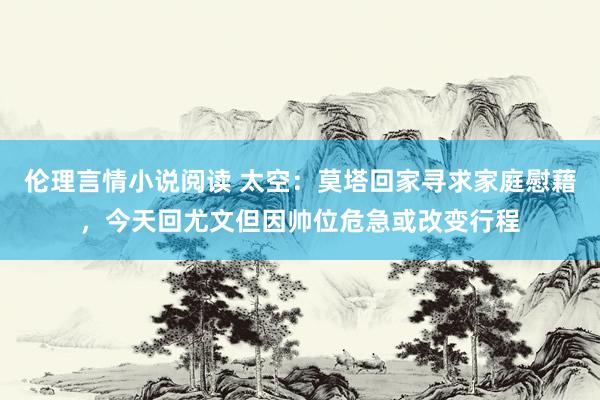 伦理言情小说阅读 太空：莫塔回家寻求家庭慰藉，今天回尤文但因帅位危急或改变行程