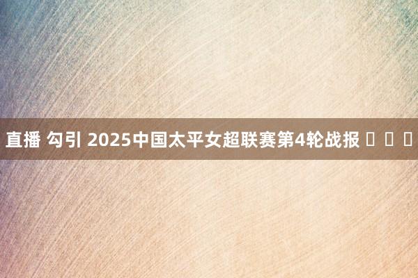 直播 勾引 2025中国太平女超联赛第4轮战报 ​​​
