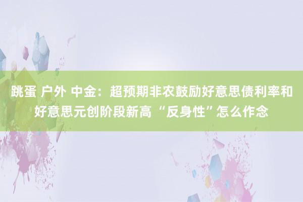 跳蛋 户外 中金：超预期非农鼓励好意思债利率和好意思元创阶段新高 “反身性”怎么作念
