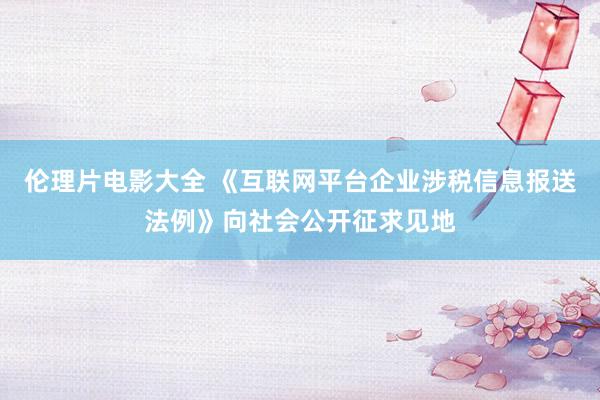伦理片电影大全 《互联网平台企业涉税信息报送法例》向社会公开征求见地