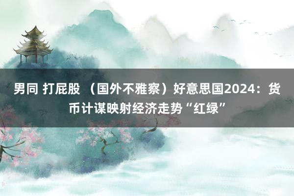 男同 打屁股 （国外不雅察）好意思国2024：货币计谋映射经济走势“红绿”