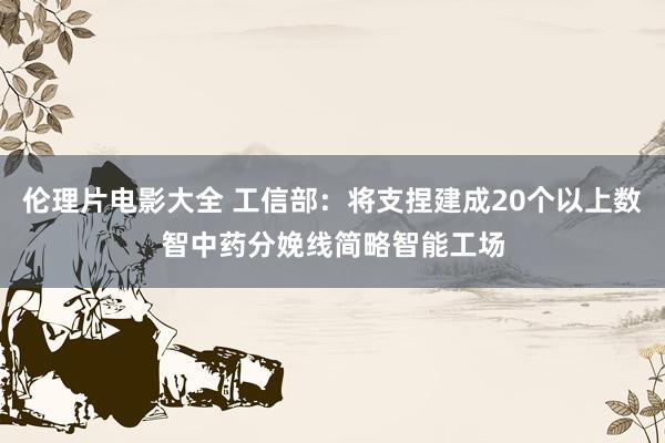 伦理片电影大全 工信部：将支捏建成20个以上数智中药分娩线简略智能工场