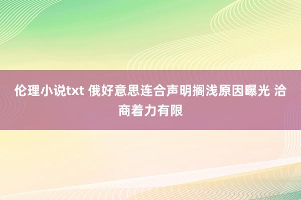 伦理小说txt 俄好意思连合声明搁浅原因曝光 洽商着力有限